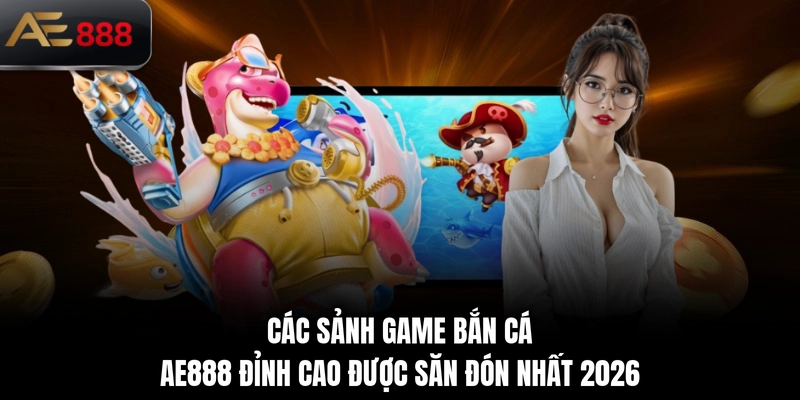Các sảnh game bắn cá AE888 đỉnh cao được săn đón nhất 2026