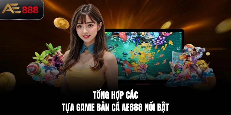 Tổng hợp các tựa game bắn cá AE888 nổi bật