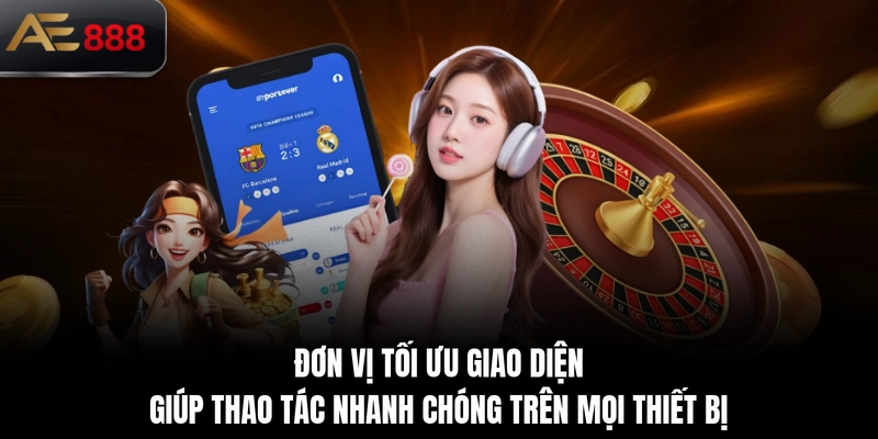 Đơn vị tối ưu giao diện giúp thao tác nhanh chóng trên mọi thiết bị